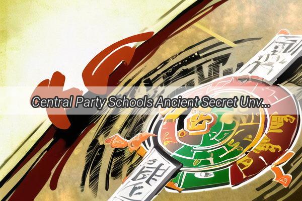 Central Party Schools Ancient Secret Unveiling the Feng Shui Principle Behind Chinas Leadership Hub